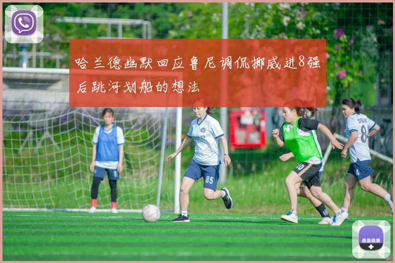 哈兰德幽默回应鲁尼调侃挪威进8强后跳河划船的想法