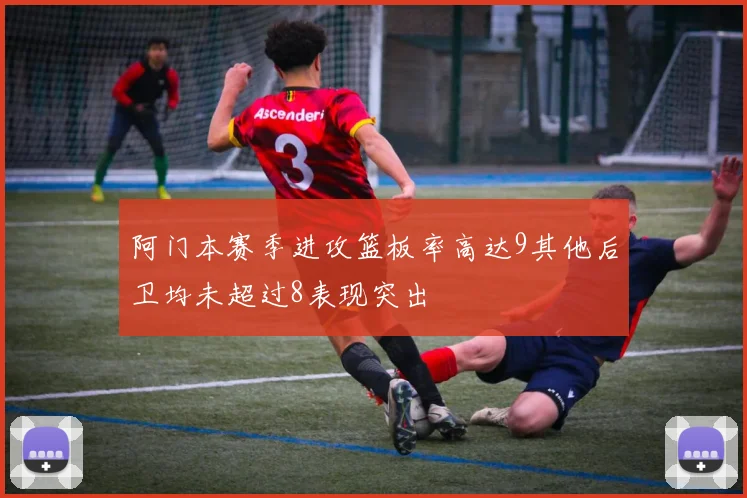 阿门本赛季进攻篮板率高达9其他后卫均未超过8表现突出