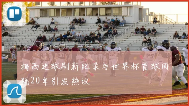 梅西进球刷新纪录与世界杯首球间隔20年引发热议