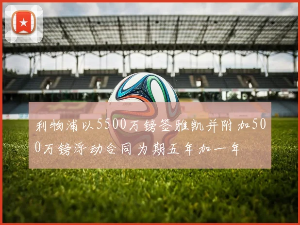 利物浦以5500万镑签雅凯并附加500万镑浮动合同为期五年加一年