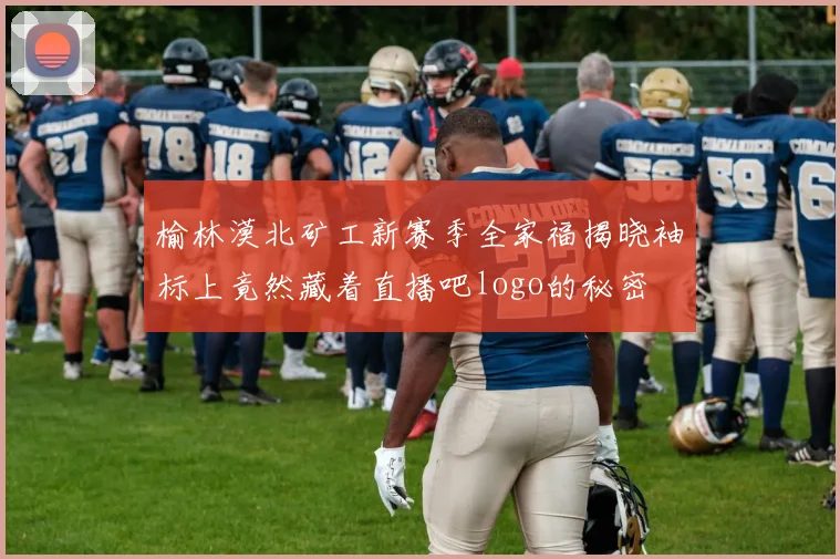 榆林漠北矿工新赛季全家福揭晓袖标上竟然藏着直播吧logo的秘密
