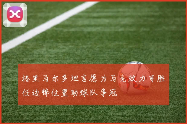 格里马尔多坦言愿为马竞效力可胜任边锋位置助球队争冠