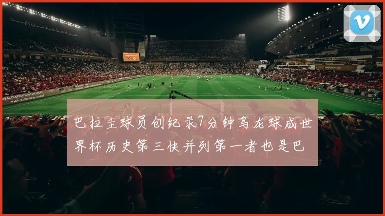 巴拉圭球员创纪录7分钟乌龙球成世界杯历史第三快并列第一者也是巴拉圭人