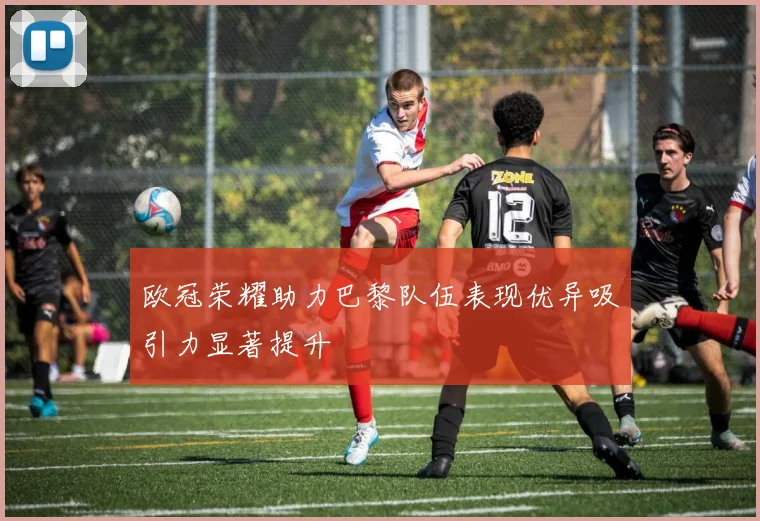 欧冠荣耀助力巴黎队伍表现优异吸引力显著提升