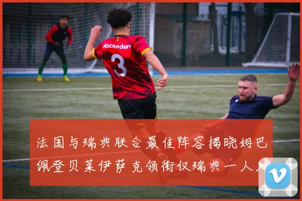 法国与瑞典联合最佳阵容揭晓姆巴佩登贝莱伊萨克领衔仅瑞典一人入选