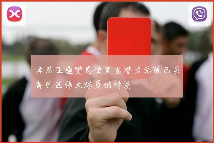 库尼亚盛赞恩德里克潜力无限已具备巴西伟大球员的特质
