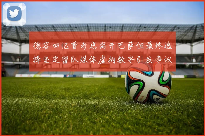 德容回忆曾考虑离开巴萨但最终选择坚定留队媒体虚构数字引发争议