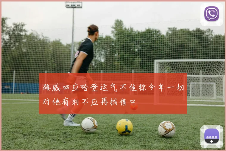 路威回应哈登运气不佳称今年一切对他有利不应再找借口