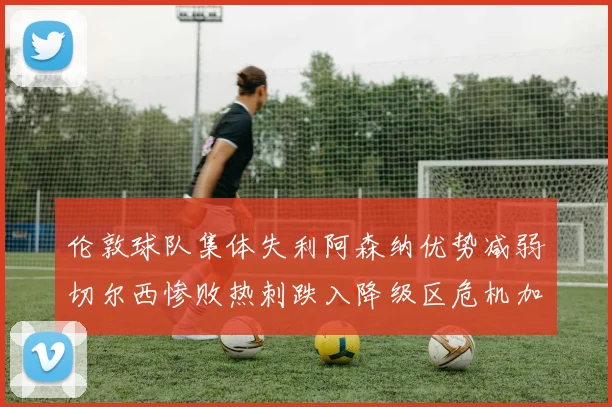 伦敦球队集体失利阿森纳优势减弱切尔西惨败热刺跌入降级区危机加剧