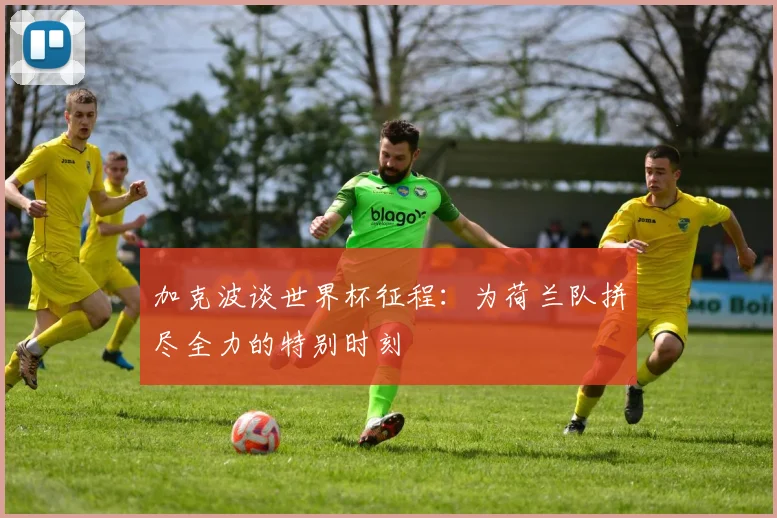 加克波谈世界杯征程：为荷兰队拼尽全力的特别时刻