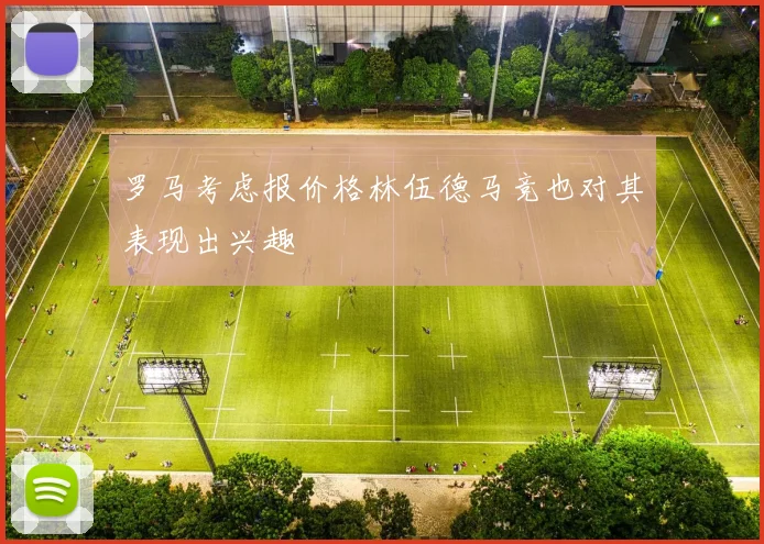 罗马考虑报价格林伍德马竞也对其表现出兴趣