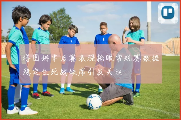 塔图姆季后赛表现抢眼常规赛数据稳定生死战缺席引发关注