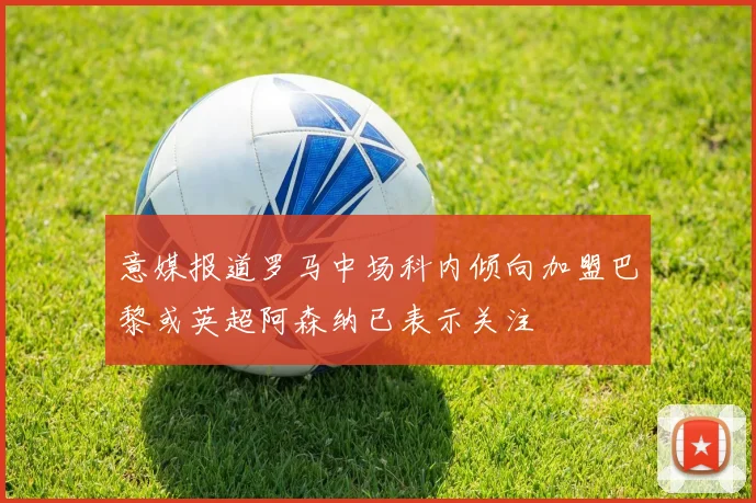 意媒报道罗马中场科内倾向加盟巴黎或英超阿森纳已表示关注