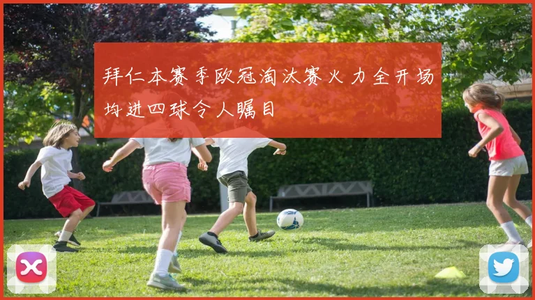 拜仁本赛季欧冠淘汰赛火力全开场均进四球令人瞩目