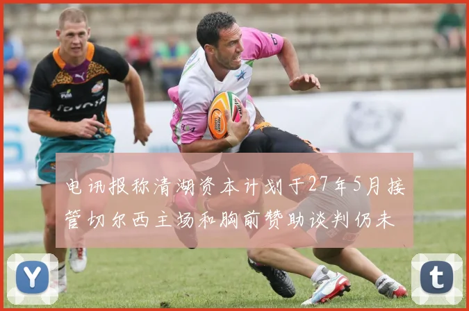电讯报称清湖资本计划于27年5月接管切尔西主场和胸前赞助谈判仍未取得进展
