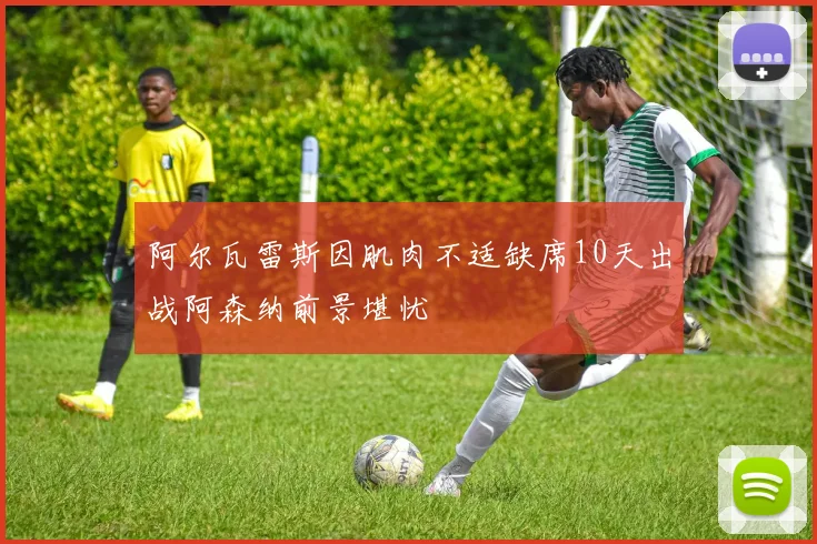 阿尔瓦雷斯因肌肉不适缺席10天出战阿森纳前景堪忧