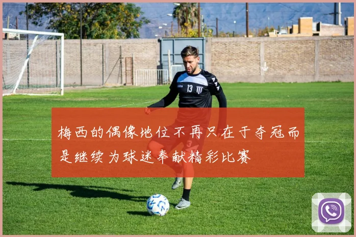 梅西的偶像地位不再只在于夺冠而是继续为球迷奉献精彩比赛
