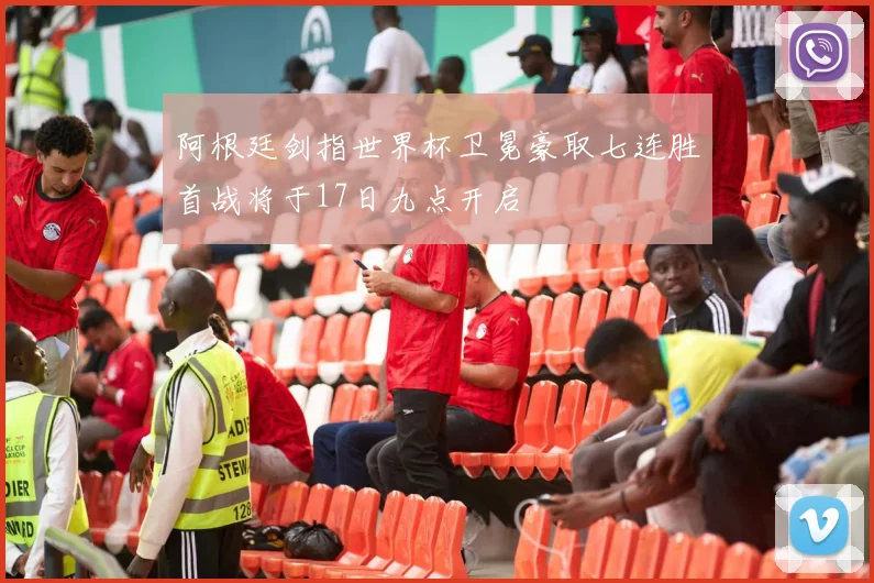 阿根廷剑指世界杯卫冕豪取七连胜首战将于17日九点开启