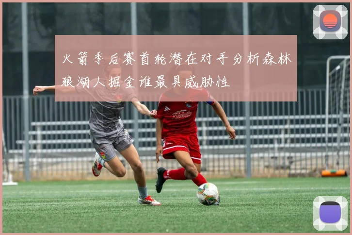 火箭季后赛首轮潜在对手分析森林狼湖人掘金谁最具威胁性