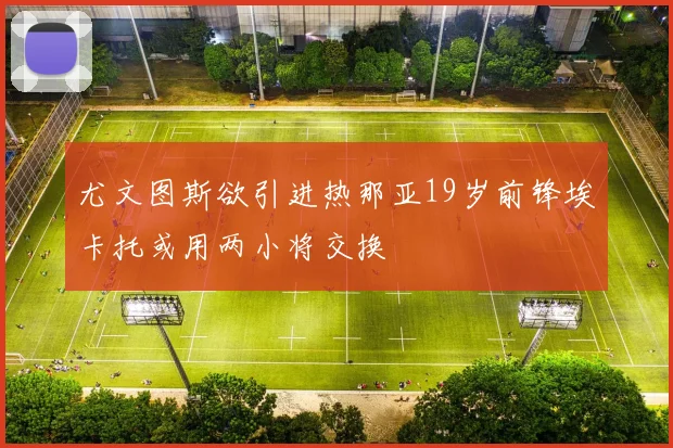 尤文图斯欲引进热那亚19岁前锋埃卡托或用两小将交换