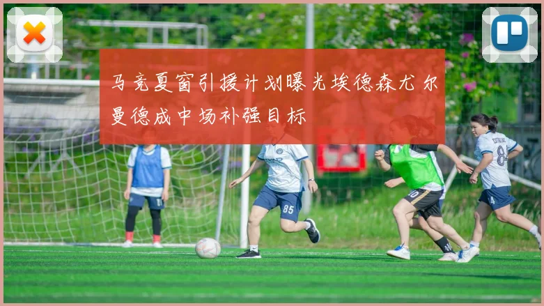 马竞夏窗引援计划曝光埃德森尤尔曼德成中场补强目标