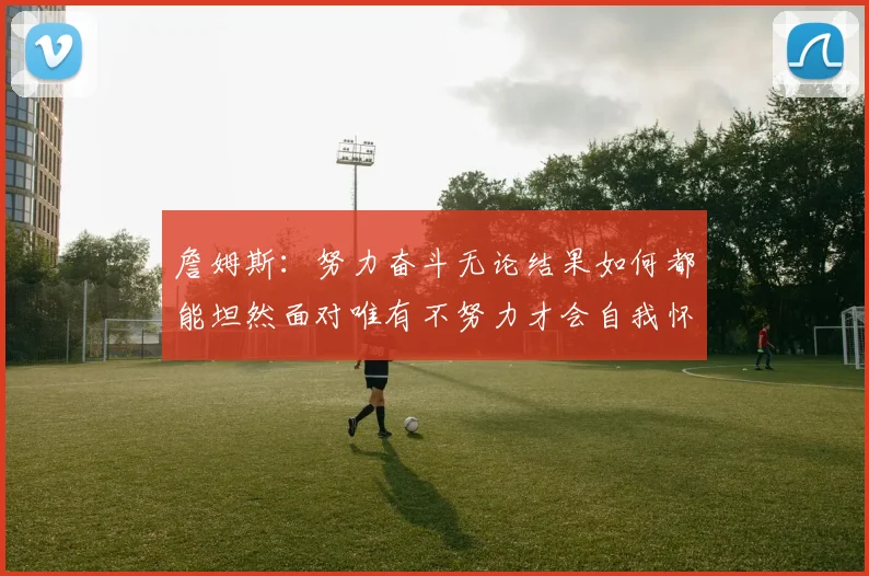 詹姆斯：努力奋斗无论结果如何都能坦然面对唯有不努力才会自我怀疑