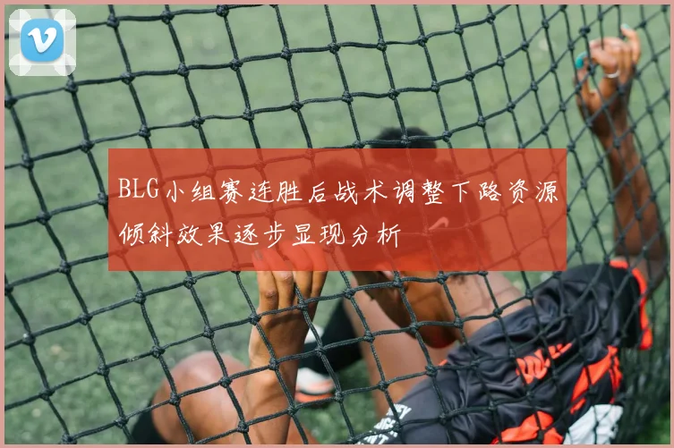 BLG小组赛连胜后战术调整下路资源倾斜效果逐步显现分析