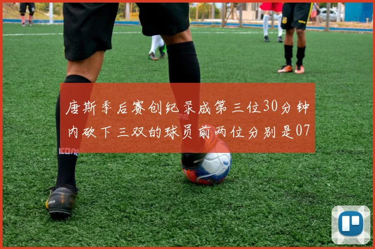唐斯季后赛创纪录成第三位30分钟内砍下三双的球员前两位分别是077和本西
