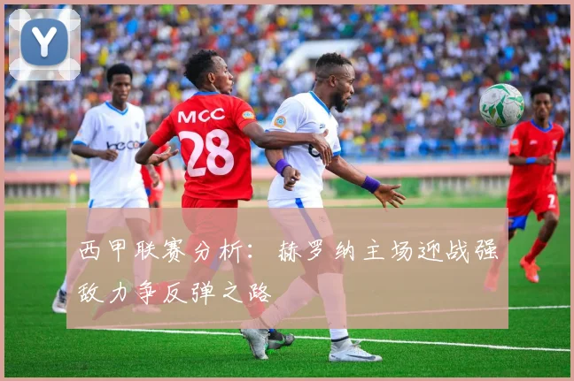 西甲联赛分析：赫罗纳主场迎战强敌力争反弹之路