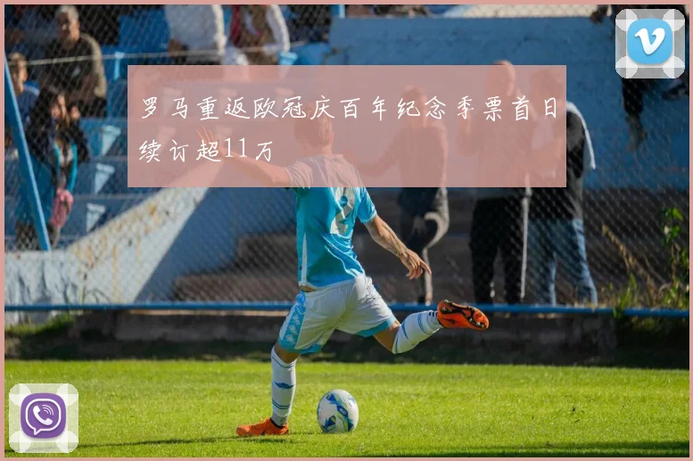 罗马重返欧冠庆百年纪念季票首日续订超11万