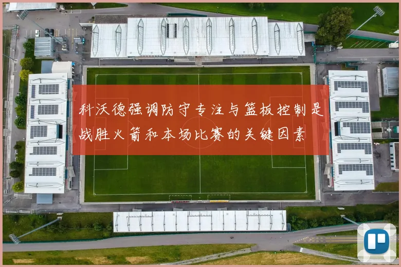科沃德强调防守专注与篮板控制是战胜火箭和本场比赛的关键因素