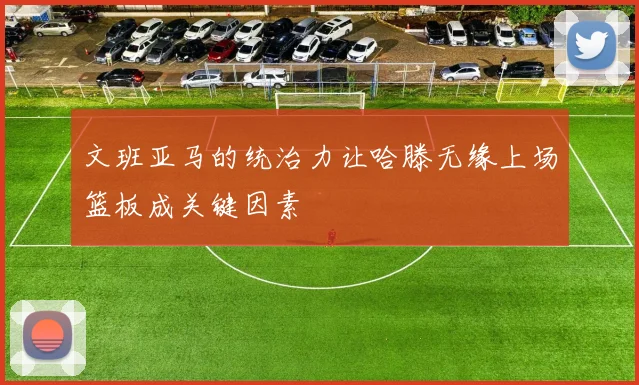 文班亚马的统治力让哈滕无缘上场篮板成关键因素